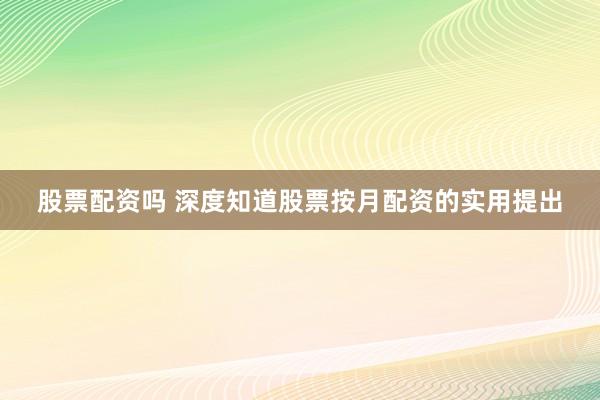 股票配资吗 深度知道股票按月配资的实用提出