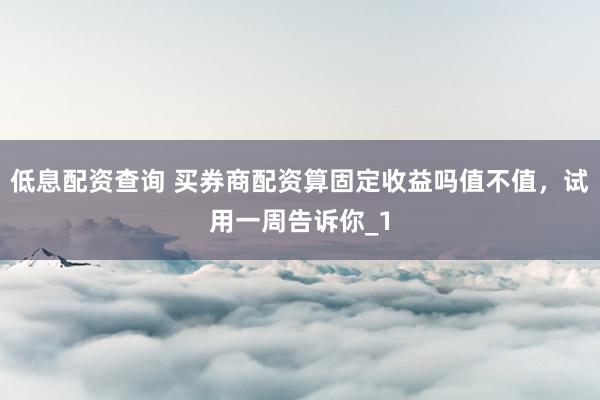 低息配资查询 买券商配资算固定收益吗值不值，试用一周告诉你_1