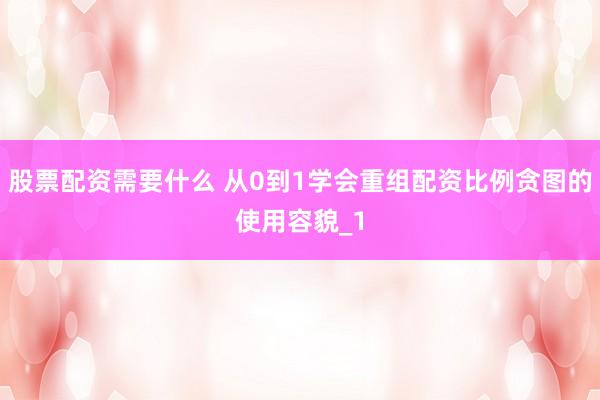 股票配资需要什么 从0到1学会重组配资比例贪图的使用容貌_1