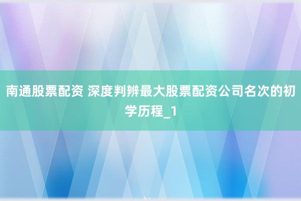 南通股票配资 深度判辨最大股票配资公司名次的初学历程_1