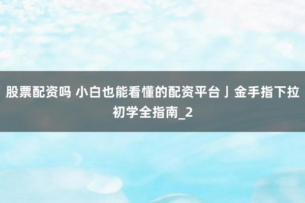 股票配资吗 小白也能看懂的配资平台亅金手指下拉初学全指南_2