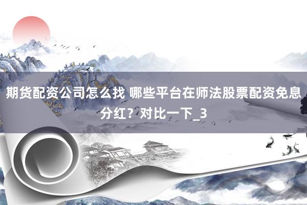 期货配资公司怎么找 哪些平台在师法股票配资免息分红？对比一下_3