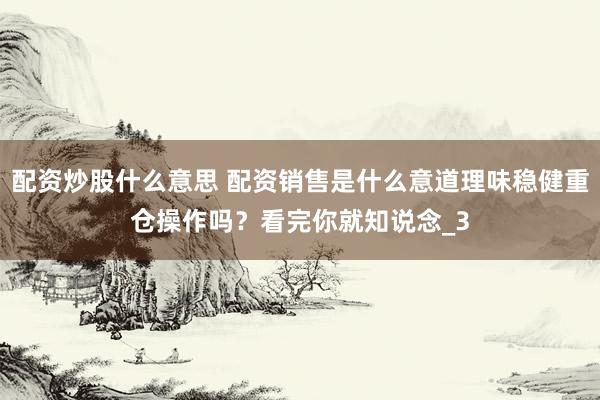 配资炒股什么意思 配资销售是什么意道理味稳健重仓操作吗？看完你就知说念_3