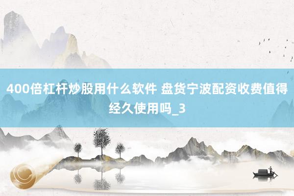 400倍杠杆炒股用什么软件 盘货宁波配资收费值得经久使用吗_3