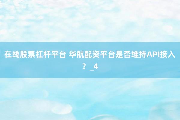 在线股票杠杆平台 华航配资平台是否维持API接入？_4