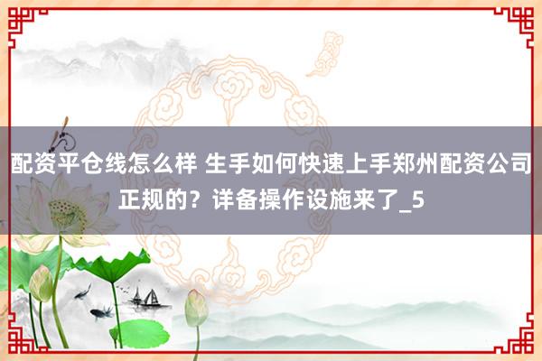 配资平仓线怎么样 生手如何快速上手郑州配资公司正规的？详备操作设施来了_5