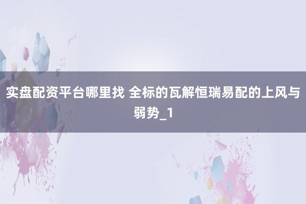 实盘配资平台哪里找 全标的瓦解恒瑞易配的上风与弱势_1