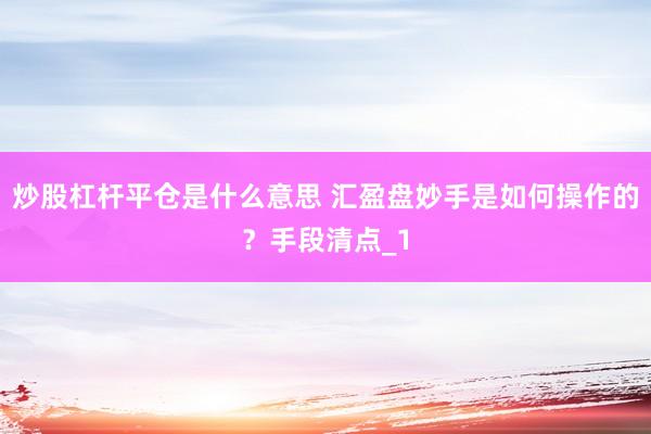 炒股杠杆平仓是什么意思 汇盈盘妙手是如何操作的？手段清点_1