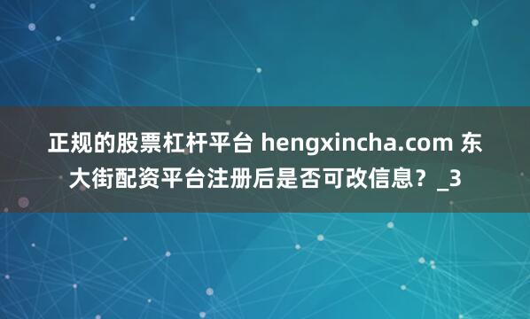 正规的股票杠杆平台 hengxincha.com 东大街配资平台注册后是否可改信息？_3