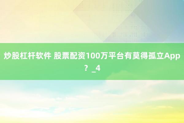 炒股杠杆软件 股票配资100万平台有莫得孤立App？_4