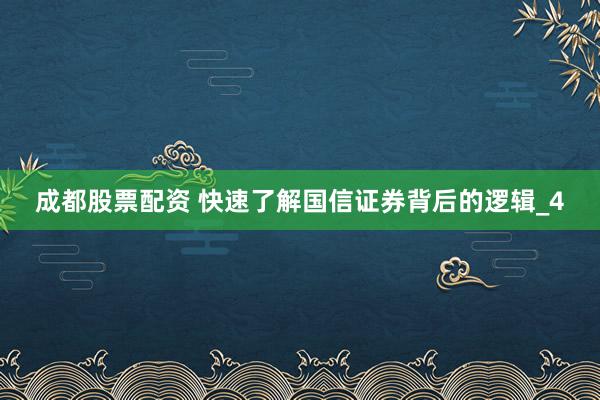 成都股票配资 快速了解国信证券背后的逻辑_4