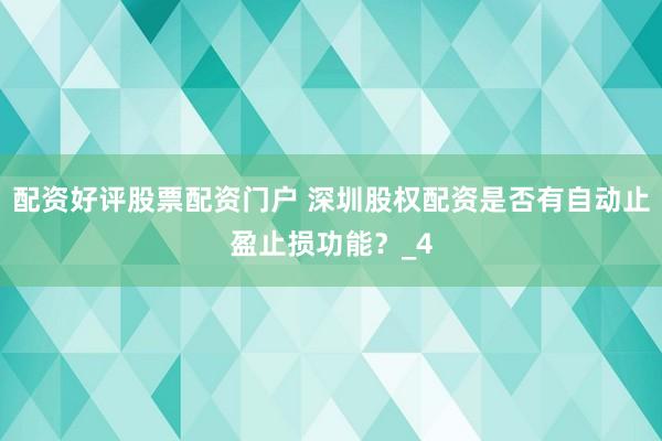 配资好评股票配资门户 深圳股权配资是否有自动止盈止损功能？_4