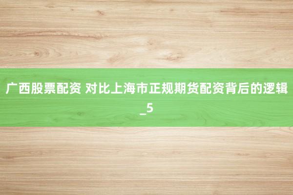 广西股票配资 对比上海市正规期货配资背后的逻辑_5