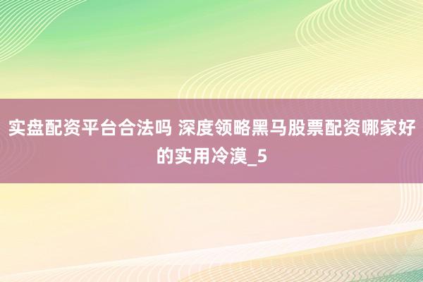 实盘配资平台合法吗 深度领略黑马股票配资哪家好的实用冷漠_5