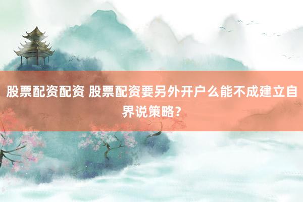 股票配资配资 股票配资要另外开户么能不成建立自界说策略？