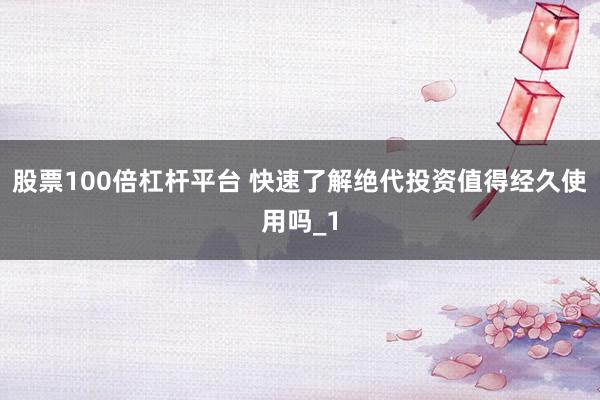 股票100倍杠杆平台 快速了解绝代投资值得经久使用吗_1