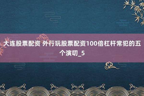 大连股票配资 外行玩股票配资100倍杠杆常犯的五个演叨_5