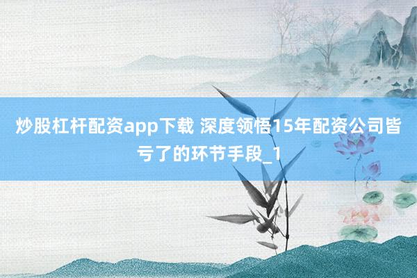 炒股杠杆配资app下载 深度领悟15年配资公司皆亏了的环节手段_1