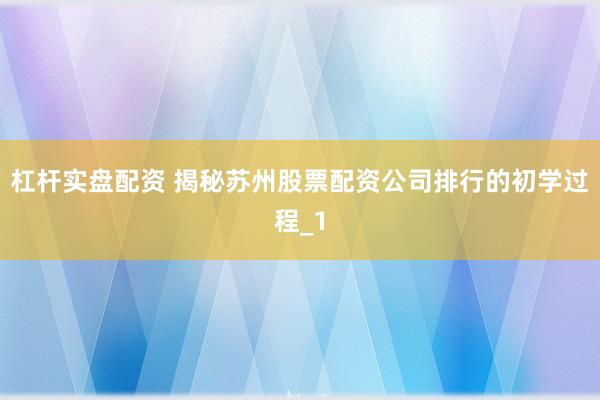 杠杆实盘配资 揭秘苏州股票配资公司排行的初学过程_1