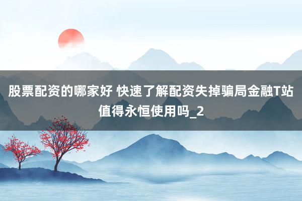 股票配资的哪家好 快速了解配资失掉骗局金融T站值得永恒使用吗_2
