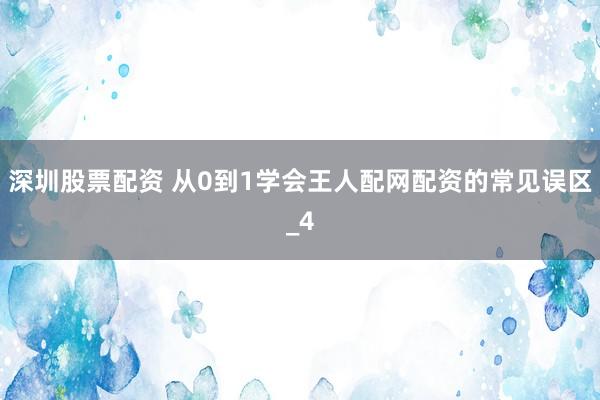 深圳股票配资 从0到1学会王人配网配资的常见误区_4