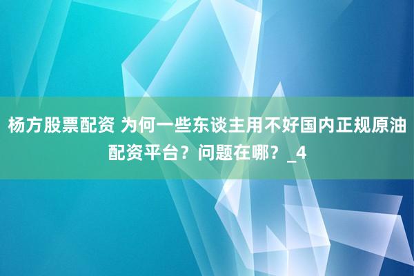 杨方股票配资 为何一些东谈主用不好国内正规原油配资平台？问题在哪？_4