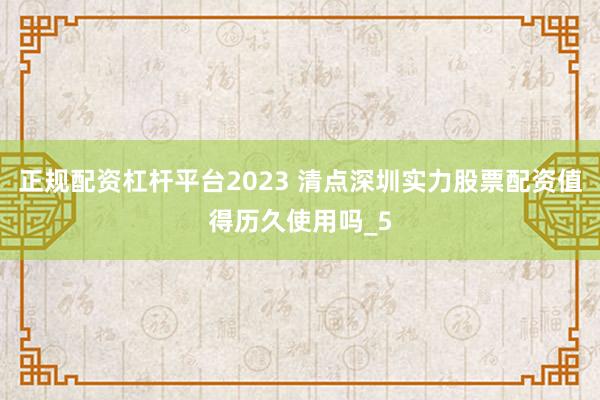 正规配资杠杆平台2023 清点深圳实力股票配资值得历久使用吗_5