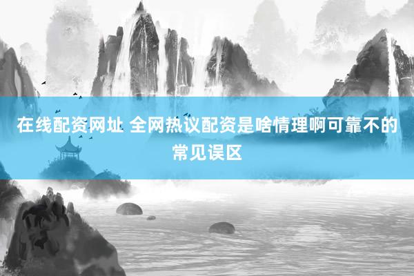 在线配资网址 全网热议配资是啥情理啊可靠不的常见误区