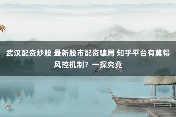 武汉配资炒股 最新股市配资骗局 知乎平台有莫得风控机制？一探究竟