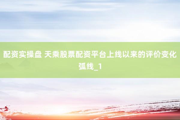 配资实操盘 天乘股票配资平台上线以来的评价变化弧线_1