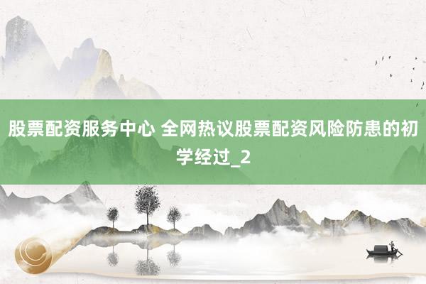 股票配资服务中心 全网热议股票配资风险防患的初学经过_2