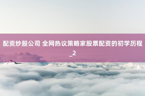 配资炒股公司 全网热议策略家股票配资的初学历程_2