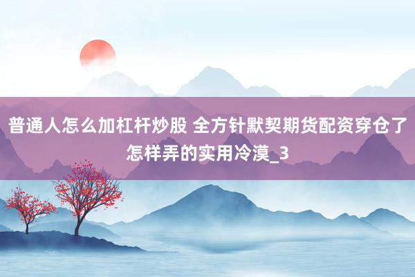 普通人怎么加杠杆炒股 全方针默契期货配资穿仓了怎样弄的实用冷漠_3