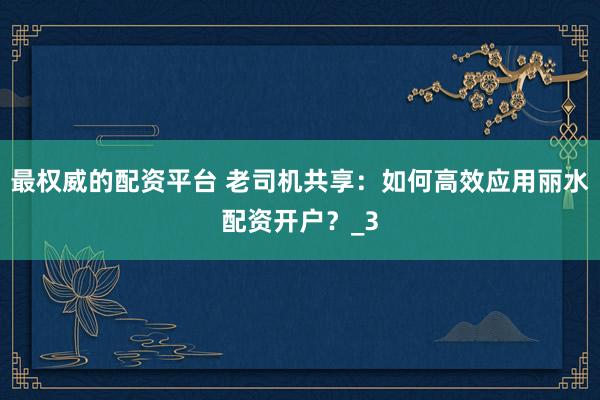 最权威的配资平台 老司机共享：如何高效应用丽水配资开户？_3