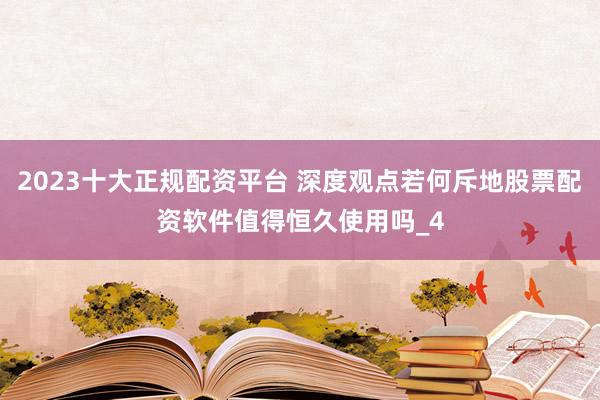 2023十大正规配资平台 深度观点若何斥地股票配资软件值得恒久使用吗_4