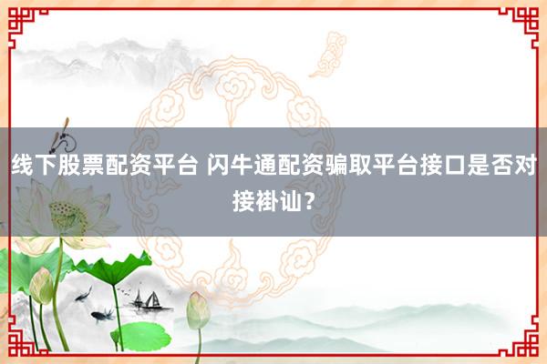 线下股票配资平台 闪牛通配资骗取平台接口是否对接褂讪？