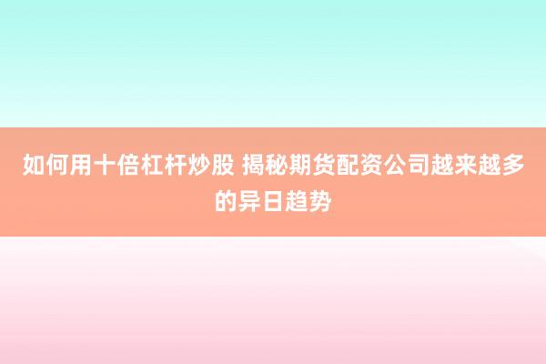 如何用十倍杠杆炒股 揭秘期货配资公司越来越多的异日趋势