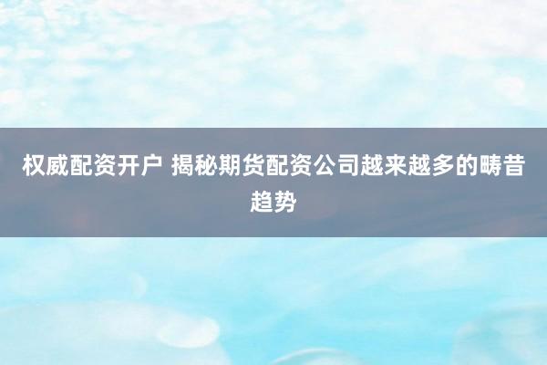 权威配资开户 揭秘期货配资公司越来越多的畴昔趋势