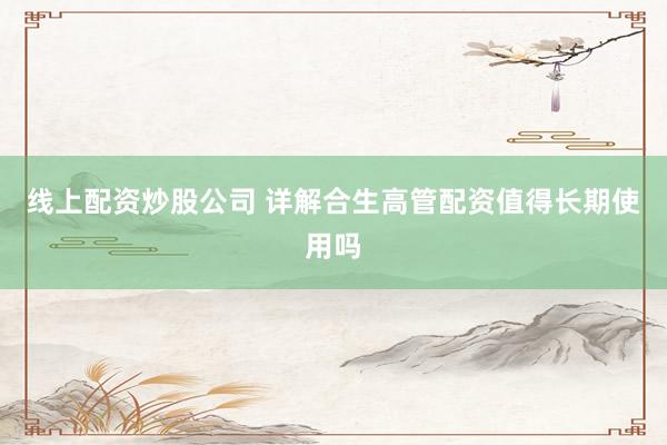 线上配资炒股公司 详解合生高管配资值得长期使用吗