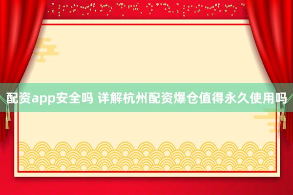 配资app安全吗 详解杭州配资爆仓值得永久使用吗