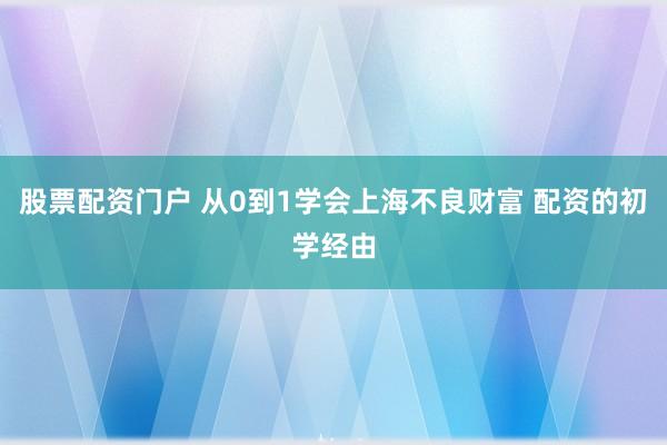 股票配资门户 从0到1学会上海不良财富 配资的初学经由
