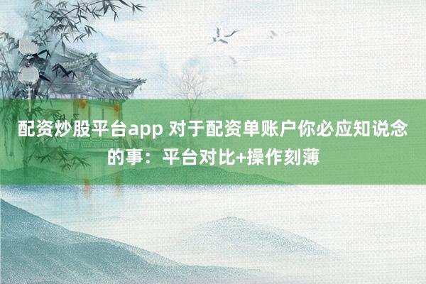 配资炒股平台app 对于配资单账户你必应知说念的事：平台对比+操作刻薄