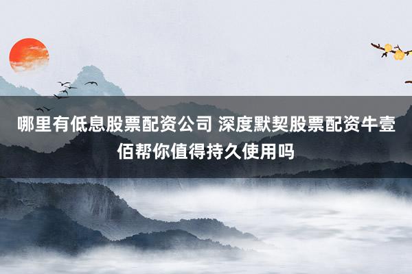 哪里有低息股票配资公司 深度默契股票配资牛壹佰帮你值得持久使用吗