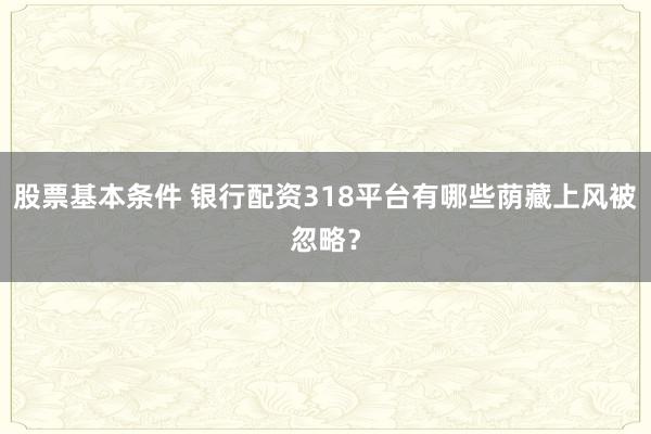 股票基本条件 银行配资318平台有哪些荫藏上风被忽略？