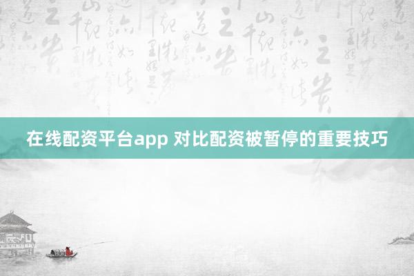 在线配资平台app 对比配资被暂停的重要技巧