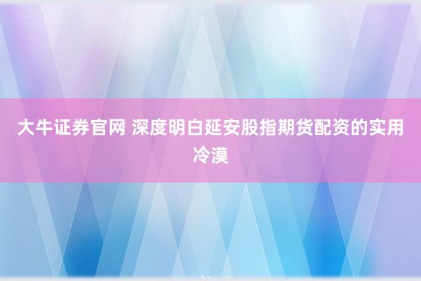 大牛证券官网 深度明白延安股指期货配资的实用冷漠