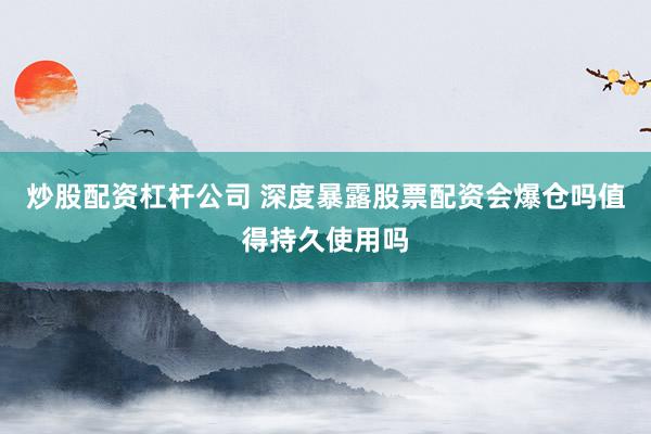 炒股配资杠杆公司 深度暴露股票配资会爆仓吗值得持久使用吗