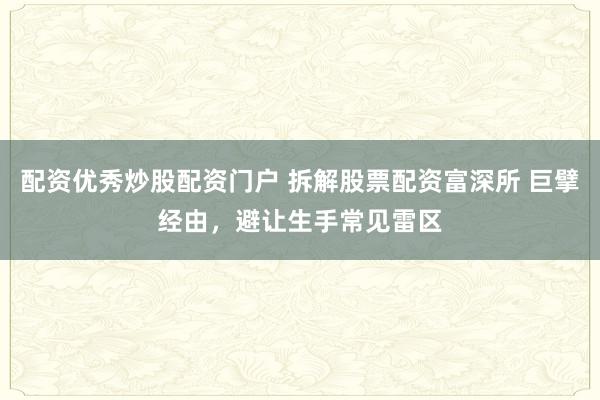 配资优秀炒股配资门户 拆解股票配资富深所 巨擘经由，避让生手常见雷区