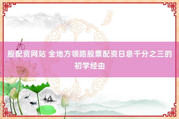 股配资网站 全地方领路股票配资日息千分之三的初学经由
