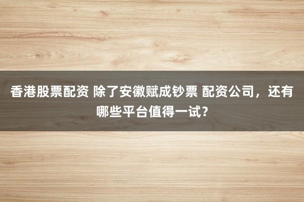 香港股票配资 除了安徽赋成钞票 配资公司，还有哪些平台值得一试？